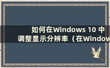 如何在Windows 10 中调整显示分辨率（在Windows 10 中调整屏幕分辨率）